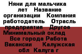 Няни для мальчика 3 лет › Название организации ­ Компания-работодатель › Отрасль предприятия ­ Другое › Минимальный оклад ­ 1 - Все города Работа » Вакансии   . Калужская обл.,Калуга г.